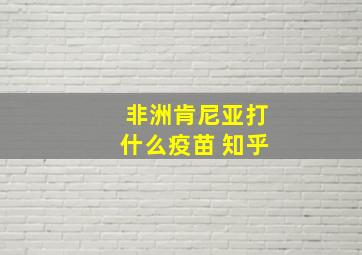 非洲肯尼亚打什么疫苗 知乎